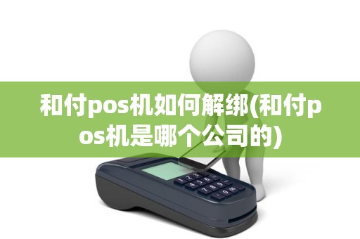 和付pos机如何解绑(和付pos机是哪个公司的)