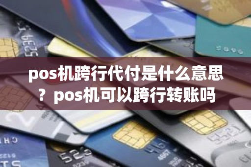 pos机跨行代付是什么意思？pos机可以跨行转账吗