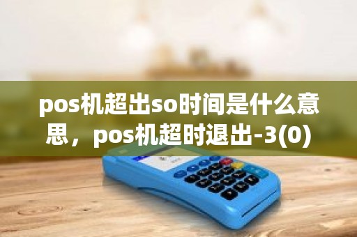 pos机超出so时间是什么意思，pos机超时退出-3(0)