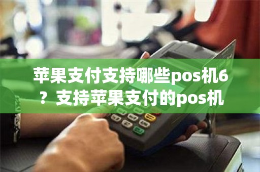 苹果支付支持哪些pos机6？支持苹果支付的pos机