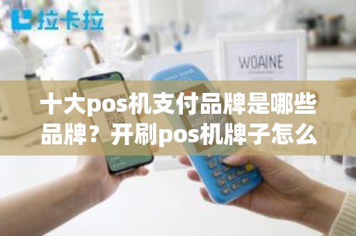 十大pos机支付品牌是哪些品牌？开刷pos机牌子怎么样