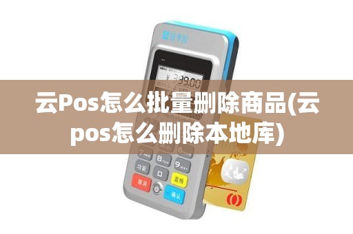 云Pos怎么批量删除商品(云pos怎么删除本地库)