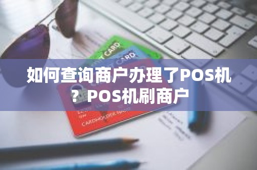 如何查询商户办理了POS机？POS机刷商户