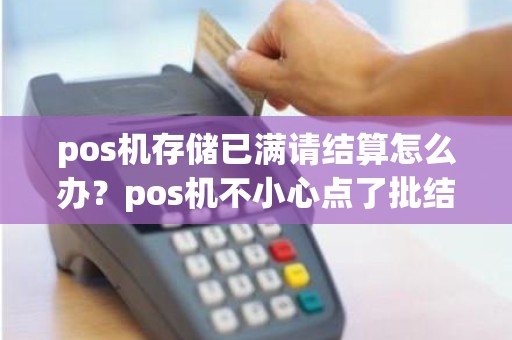 pos机存储已满请结算怎么办？pos机不小心点了批结算