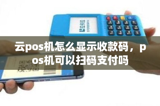 云pos机怎么显示收款码，pos机可以扫码支付吗