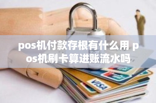 pos机付款存根有什么用 pos机刷卡算进账流水吗