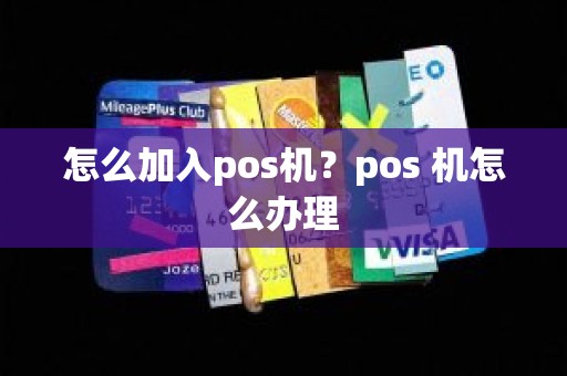 怎么加入pos机？pos 机怎么办理
