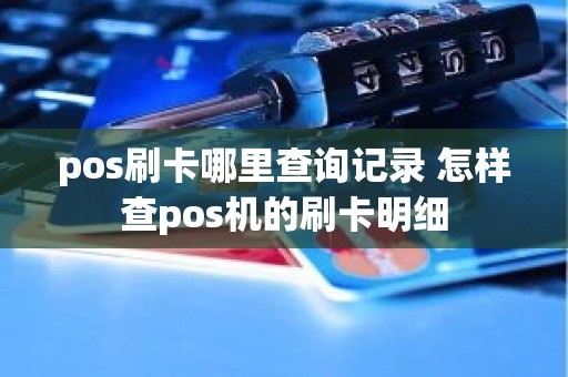 pos刷卡哪里查询记录 怎样查pos机的刷卡明细