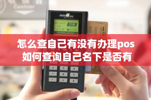 怎么查自己有没有办理pos 如何查询自己名下是否有pos机