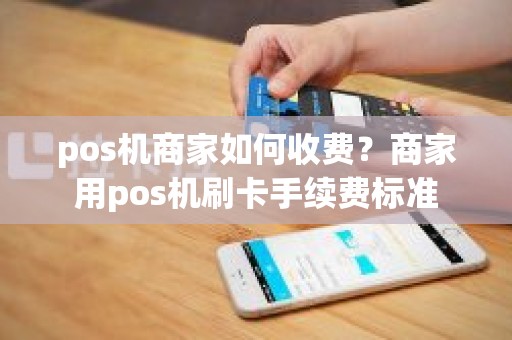 pos机商家如何收费?商家用pos机刷卡手续费标准 pos机商家如何收费?商家用pos机刷卡手续费标准