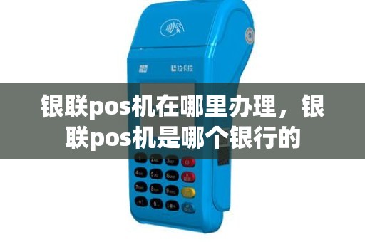 银联pos机在哪里办理，银联pos机是哪个银行的