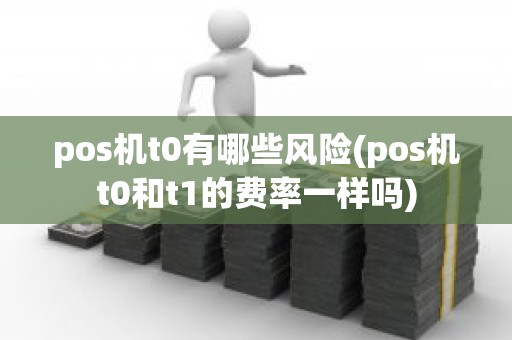 pos机t0有哪些风险(pos机t0和t1的费率一样吗)