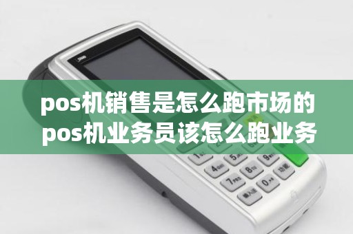 pos机销售是怎么跑市场的 pos机业务员该怎么跑业务