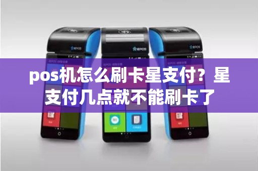 pos机怎么刷卡星支付？星支付几点就不能刷卡了