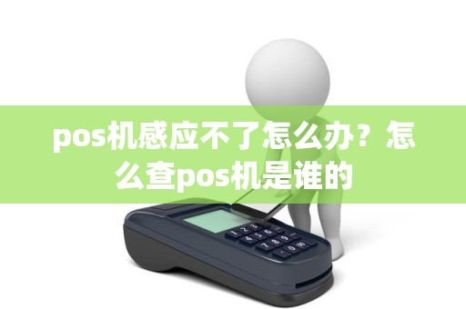 pos机感应不了怎么办？怎么查pos机是谁的