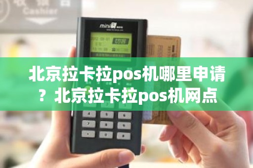 北京拉卡拉pos机哪里申请？北京拉卡拉pos机网点