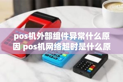 pos机外部组件异常什么原因 pos机网络超时是什么原因