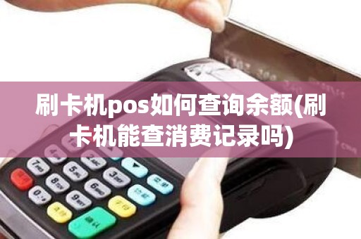 刷卡机pos如何查询余额(刷卡机能查消费记录吗)