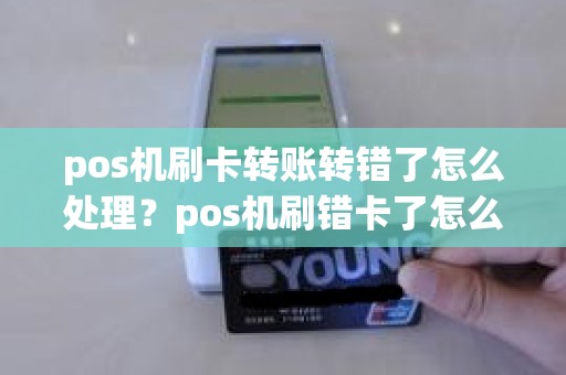 pos机刷卡转账转错了怎么处理？pos机刷错卡了怎么办
