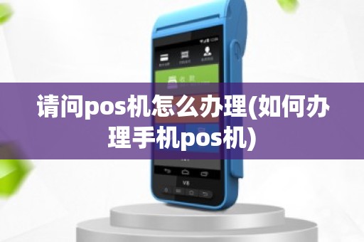 请问pos机怎么办理(如何办理手机pos机)