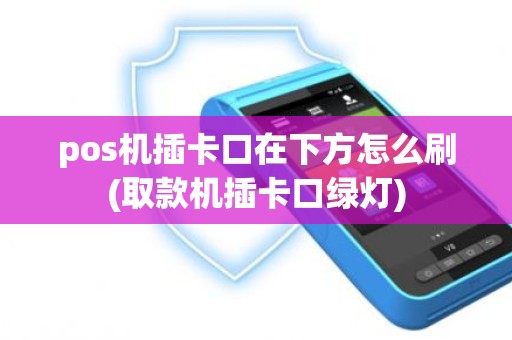 pos机插卡口在下方怎么刷(取款机插卡口绿灯)