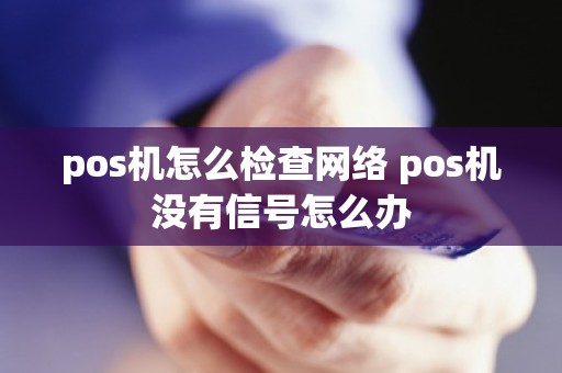 pos机怎么检查网络 pos机没有信号怎么办