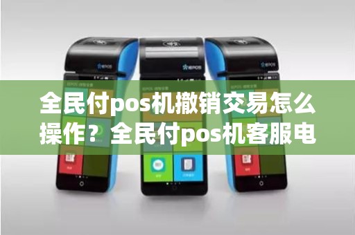 全民付pos机撤销交易怎么操作？全民付pos机客服电话