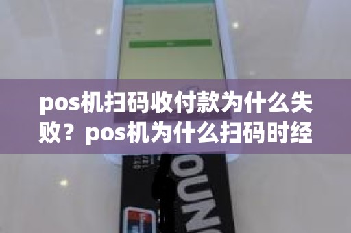pos机扫码收付款为什么失败？pos机为什么扫码时经常失败