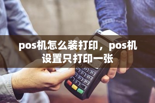 pos机怎么装打印，pos机设置只打印一张