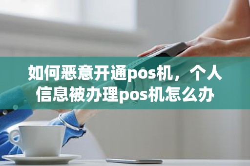 如何恶意开通pos机，个人信息被办理pos机怎么办