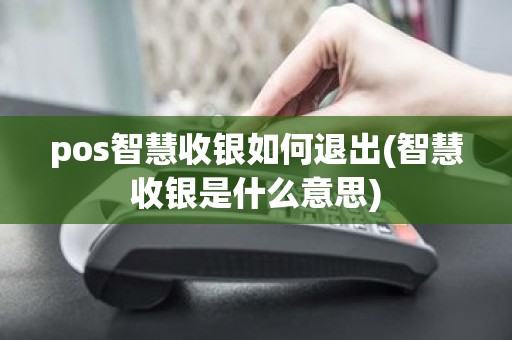 pos智慧收银如何退出(智慧收银是什么意思)