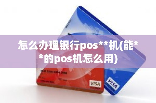 怎么办理银行pos**机(能**的pos机怎么用)