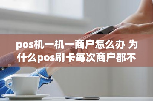 pos机一机一商户怎么办 为什么pos刷卡每次商户都不一样了