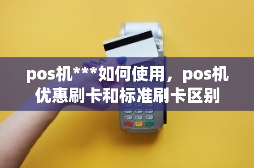 pos机***如何使用，pos机优惠刷卡和标准刷卡区别