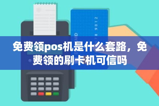 免费领pos机是什么套路，免费领的刷卡机可信吗