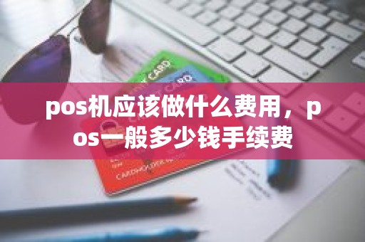pos机应该做什么费用，pos一般多少钱手续费