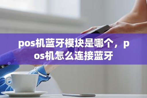 pos机蓝牙模块是哪个，pos机怎么连接蓝牙