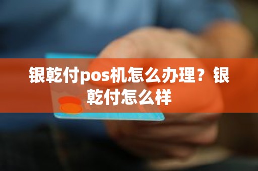 银乾付pos机怎么办理？银乾付怎么样