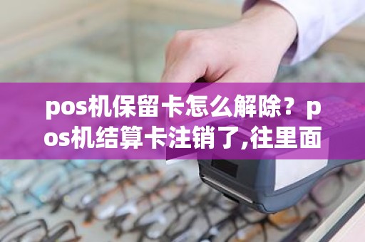 pos机保留卡怎么解除？pos机结算卡注销了,往里面刷卡了