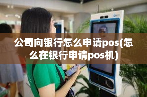 公司向银行怎么申请pos(怎么在银行申请pos机)