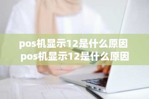 pos机显示12是什么原因 pos机显示12是什么原因