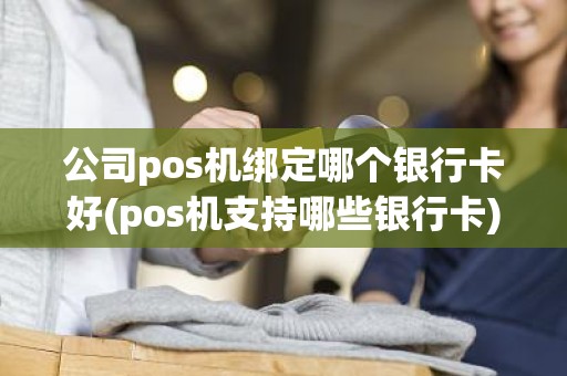 公司pos机绑定哪个银行卡好(pos机支持哪些银行卡)