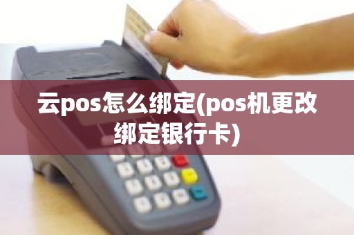 云pos怎么绑定(pos机更改绑定银行卡)
