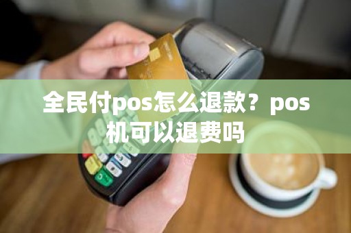 全民付pos怎么退款？pos机可以退费吗