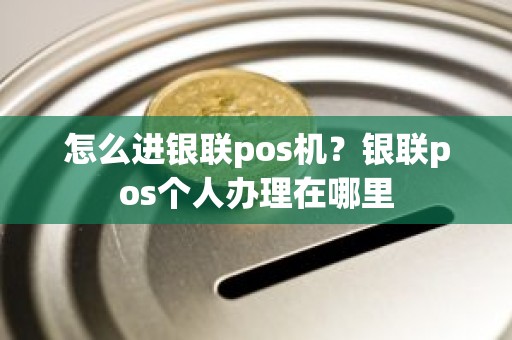 怎么进银联pos机？银联pos个人办理在哪里