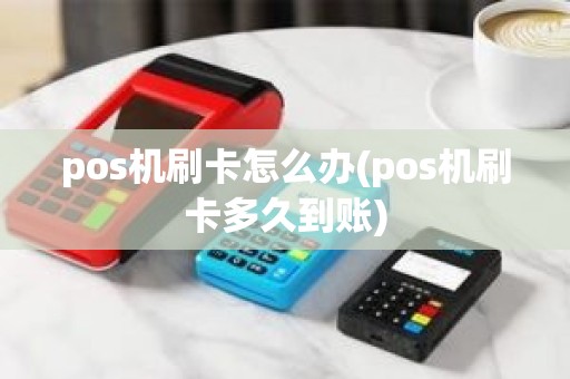 pos机刷卡怎么办(pos机刷卡多久到账)