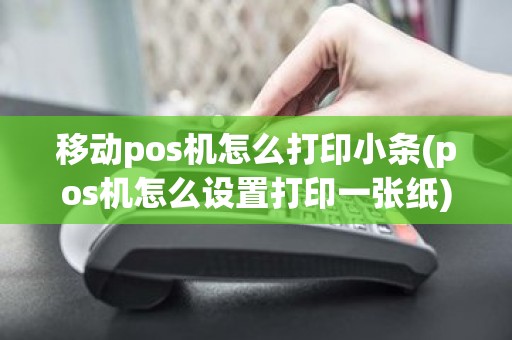 移动pos机怎么打印小条(pos机怎么设置打印一张纸)