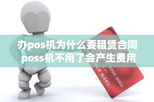 办pos机为什么要租赁合同 poss机不用了会产生费用吗