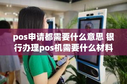 pos申请都需要什么意思 银行办理pos机需要什么材料