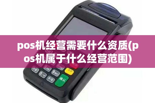 pos机经营需要什么资质(pos机属于什么经营范围)